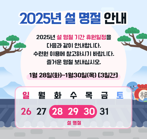 2025년 설 명절 안내 2025년 설 명절 기간 휴원일정을 다음과 같이 안내합니다. 수련원 이용에 참고하시기 바랍니다. 즐거운 명절 보내십시오. 1월 28일(화)~1월30일(목) [3일간]